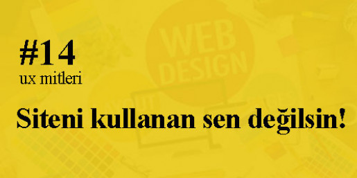 UX mitleri #14: Siteni kullanan sen değilsin!